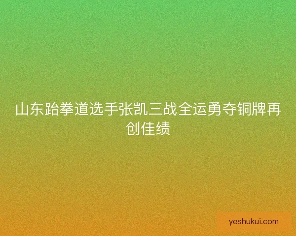 山东跆拳道选手张凯三战全运勇夺铜牌再创佳绩