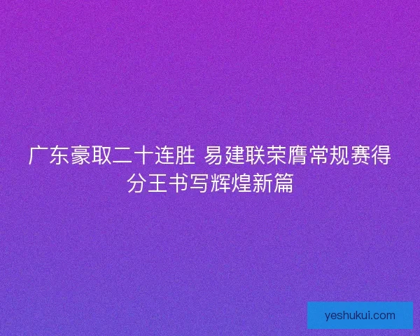 广东豪取二十连胜 易建联荣膺常规赛得分王书写辉煌新篇
